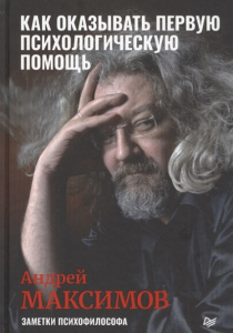 Максимов Андрей Маркович. Как оказывать первую психологическую помощь. Заметки психофилософа